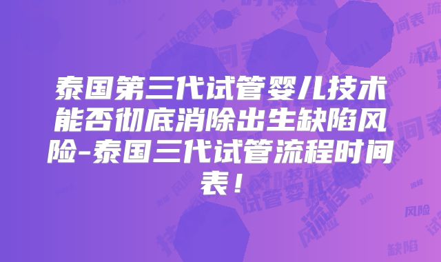 泰国第三代试管婴儿技术能否彻底消除出生缺陷风险-泰国三代试管流程时间表！