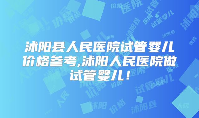 沭阳县人民医院试管婴儿价格参考,沭阳人民医院做试管婴儿！