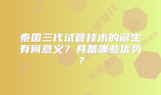 泰国三代试管技术的诞生有何意义?具备哪些优势?