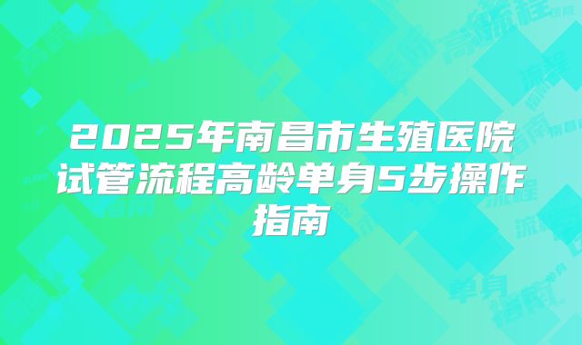 2025年南昌市生殖医院试管流程高龄单身5步操作指南