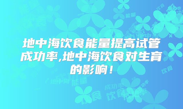 地中海饮食能量提高试管成功率,地中海饮食对生育的影响！