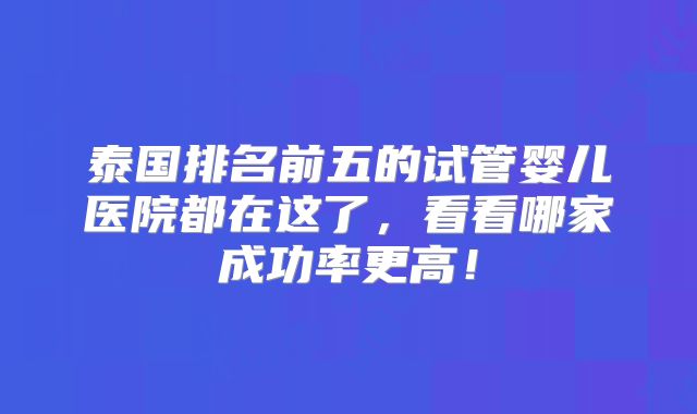 泰国排名前五的试管婴儿医院都在这了，看看哪家成功率更高！
