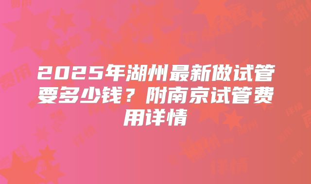 2025年湖州最新做试管要多少钱？附南京试管费用详情