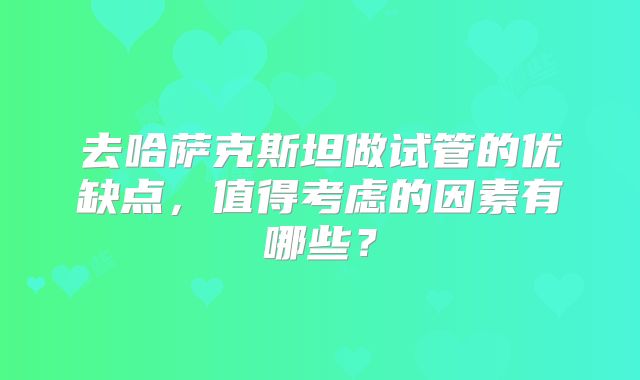 去哈萨克斯坦做试管的优缺点,值得考虑的因素有哪些?