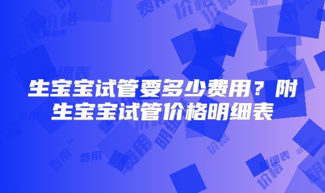 生宝宝试管要多少费用？附生宝宝试管价格明细表