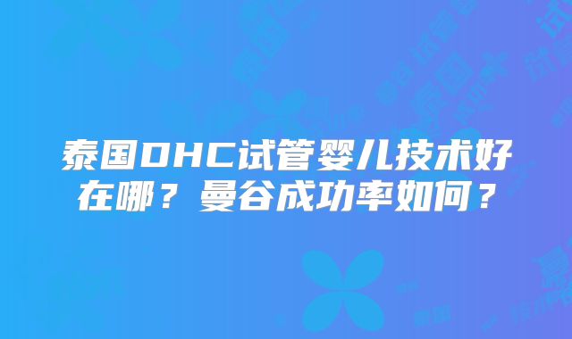 泰国DHC试管婴儿技术好在哪？曼谷成功率如何？