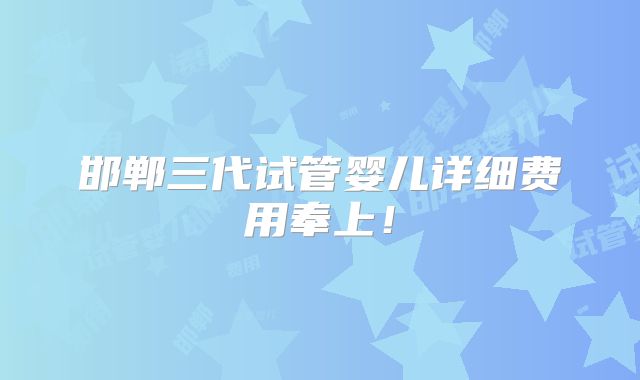 邯郸三代试管婴儿详细费用奉上！