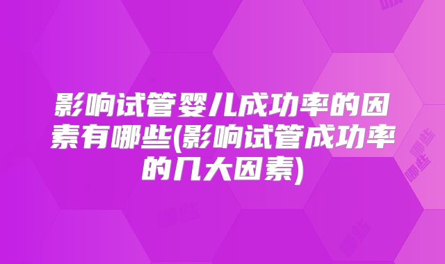 影响试管婴儿成功率的因素有哪些(影响试管成功率的几大因素)
