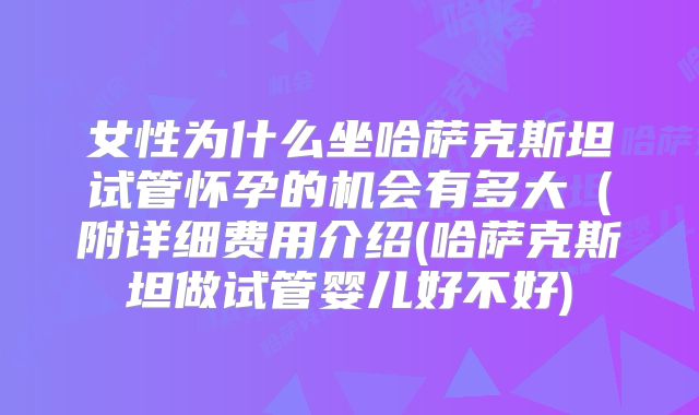 女性为什么坐哈萨克斯坦试管怀孕的机会有多大（附详细费用介绍(哈萨克斯坦做试管婴儿好不好)