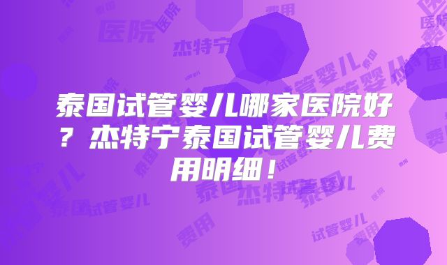 泰国试管婴儿哪家医院好?杰特宁泰国试管婴儿费用明细!