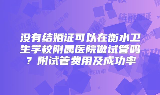 没有结婚证可以在衡水卫生学校附属医院做试管吗？附试管费用及成功率