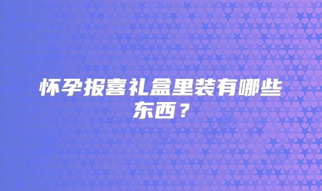 怀孕报喜礼盒里装有哪些东西？