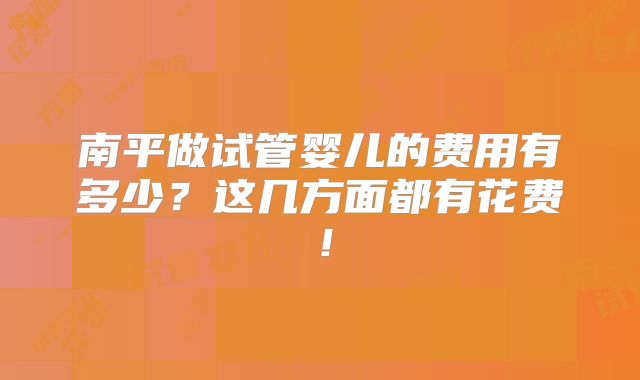 南平做试管婴儿的费用有多少？这几方面都有花费！