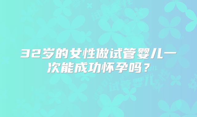 32岁的女性做试管婴儿一次能成功怀孕吗？