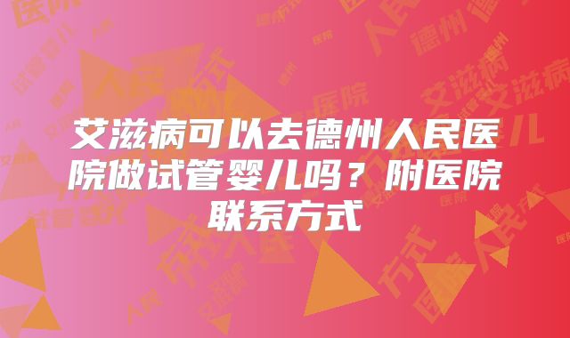 艾滋病可以去德州人民医院做试管婴儿吗？附医院联系方式