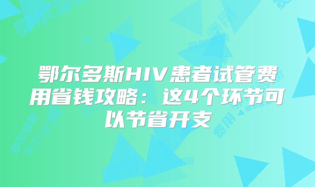 鄂尔多斯HIV患者试管费用省钱攻略：这4个环节可以节省开支