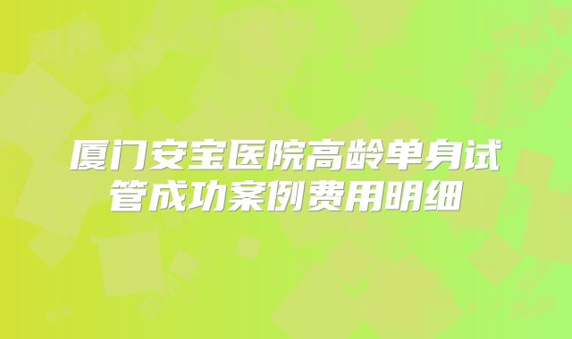 厦门安宝医院高龄单身试管成功案例费用明细