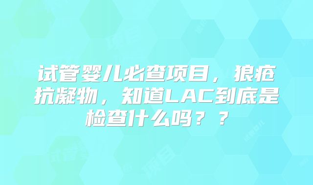 试管婴儿必查项目,狼疮抗凝物,知道LAC到底是检查什么吗??