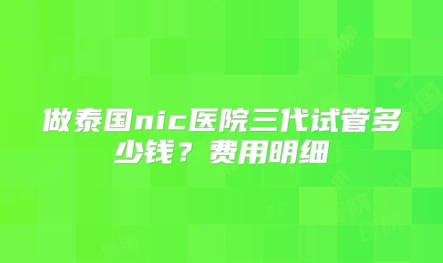 做泰国nic医院三代试管多少钱?费用明细