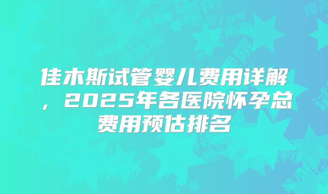佳木斯试管婴儿费用详解，2025年各医院怀孕总费用预估排名