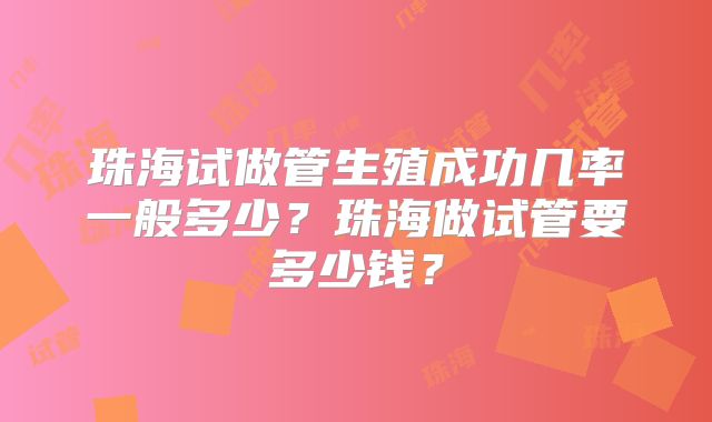 珠海试做管生殖成功几率一般多少？珠海做试管要多少钱？