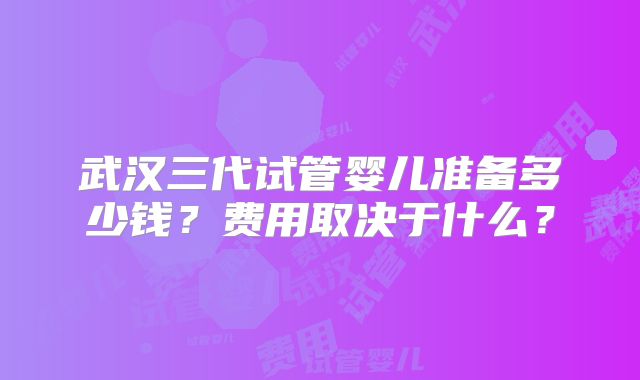 武汉三代试管婴儿准备多少钱?费用取决于什么?