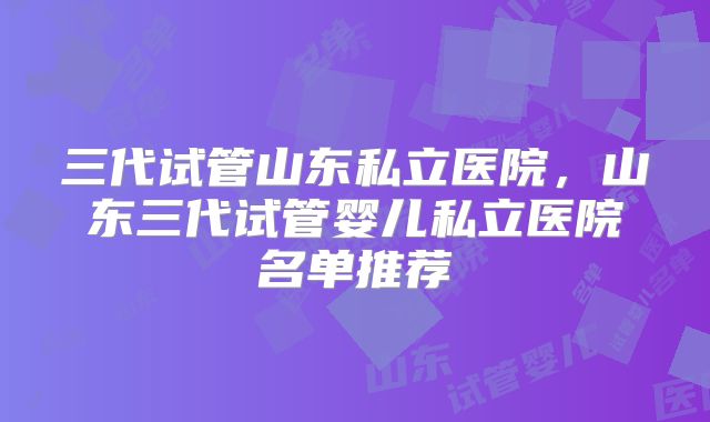 三代试管山东私立医院,山东三代试管婴儿私立医院名单推荐