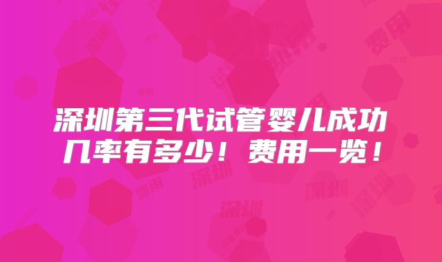 深圳第三代试管婴儿成功几率有多少!费用一览!