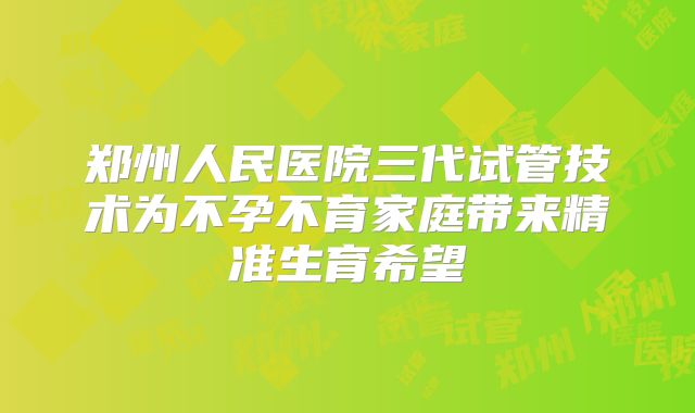 郑州人民医院三代试管技术为不孕不育家庭带来精准生育希望