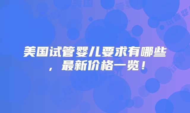 美国试管婴儿要求有哪些,最新价格一览!