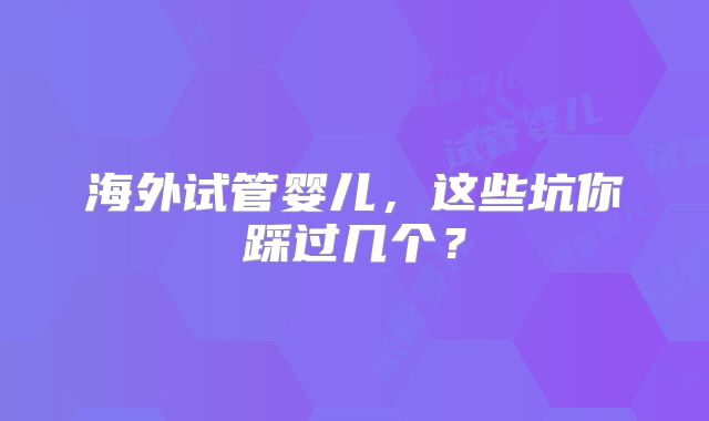 海外试管婴儿，这些坑你踩过几个？