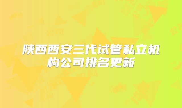陕西西安三代试管私立机构公司排名更新