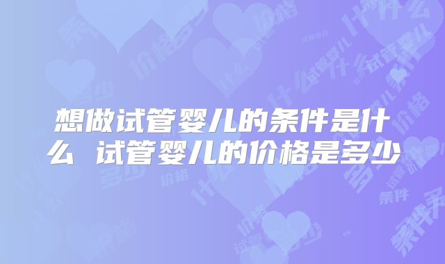 想做试管婴儿的条件是什么 试管婴儿的价格是多少
