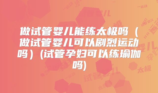 做试管婴儿能练太极吗（做试管婴儿可以剧烈运动吗）(试管孕妇可以练瑜伽吗)