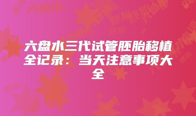 六盘水三代试管胚胎移植全记录：当天注意事项大全