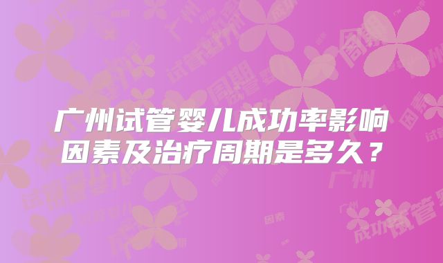 广州试管婴儿成功率影响因素及治疗周期是多久？
