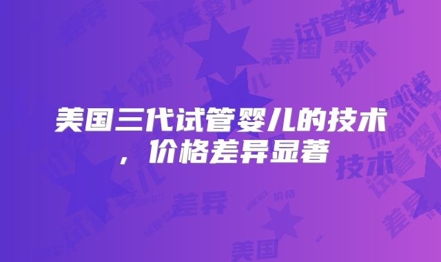 美国三代试管婴儿的技术，价格差异显著