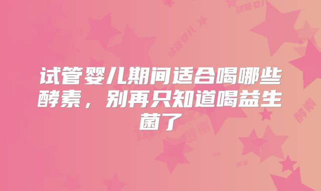 试管婴儿期间适合喝哪些酵素，别再只知道喝益生菌了