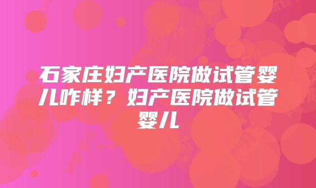 石家庄妇产医院做试管婴儿咋样？妇产医院做试管婴儿