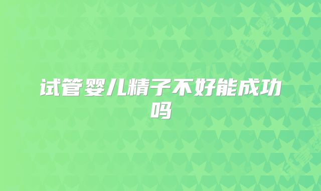 试管婴儿精子不好能成功吗