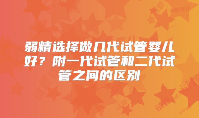 弱精选择做几代试管婴儿好？附一代试管和二代试管之间的区别