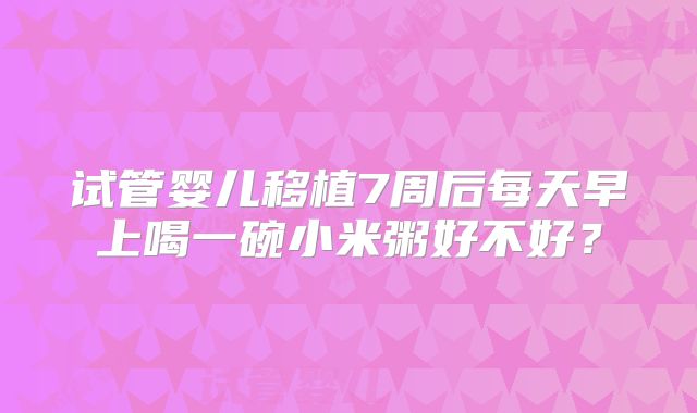 试管婴儿移植7周后每天早上喝一碗小米粥好不好？