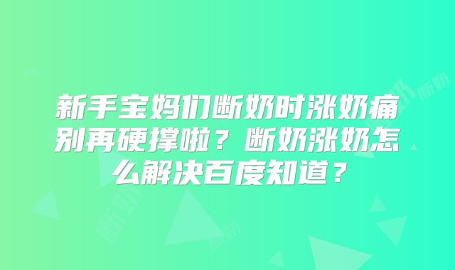 新手宝妈们断奶时涨奶痛别再硬撑啦？断奶涨奶怎么解决百度知道？