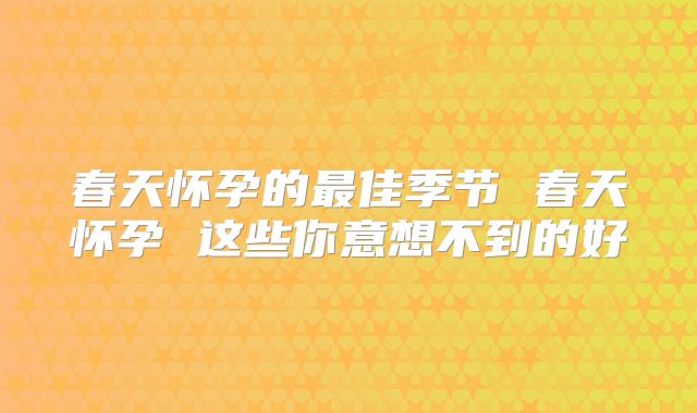 春天怀孕的最佳季节 春天怀孕 这些你意想不到的好