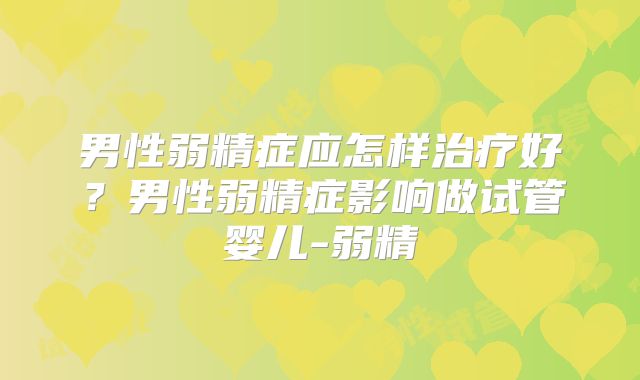 男性弱精症应怎样治疗好？男性弱精症影响做试管婴儿-弱精