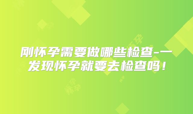 刚怀孕需要做哪些检查-一发现怀孕就要去检查吗！