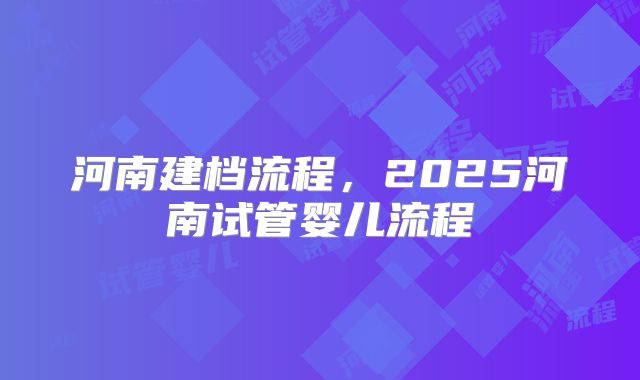 河南建档流程，2025河南试管婴儿流程