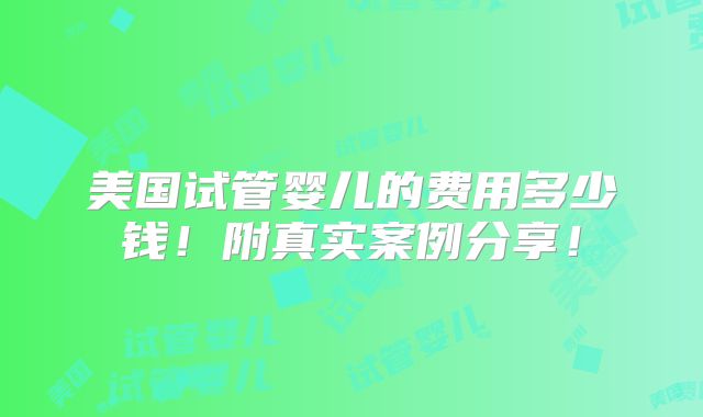 美国试管婴儿的费用多少钱！附真实案例分享！