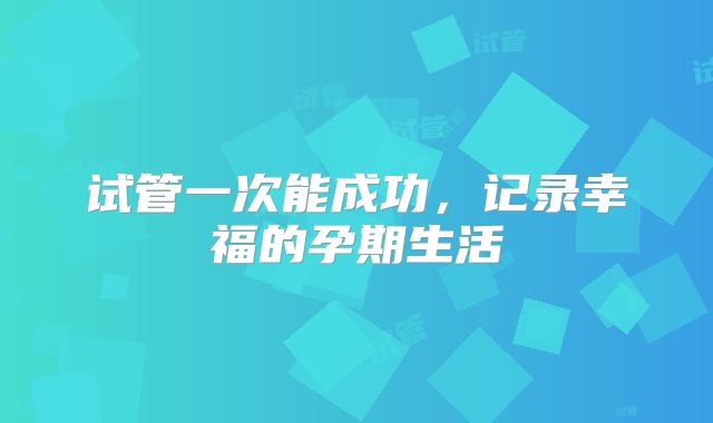 试管一次能成功，记录幸福的孕期生活