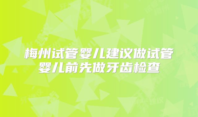 梅州试管婴儿建议做试管婴儿前先做牙齿检查